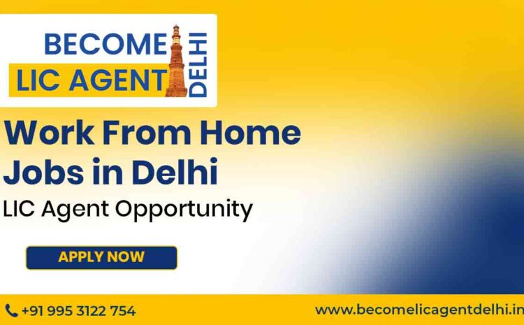  Work From Home Jobs in Delhi: LIC Agent Opportunity