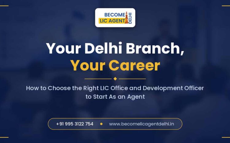  Your Delhi Branch, Your Career: How to Choose the Right LIC Office and Development Officer to Start As an Agent