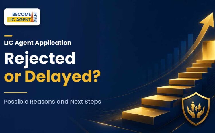  LIC Agent Application Rejected or Delayed in delhi? Possible Reasons and Next Steps